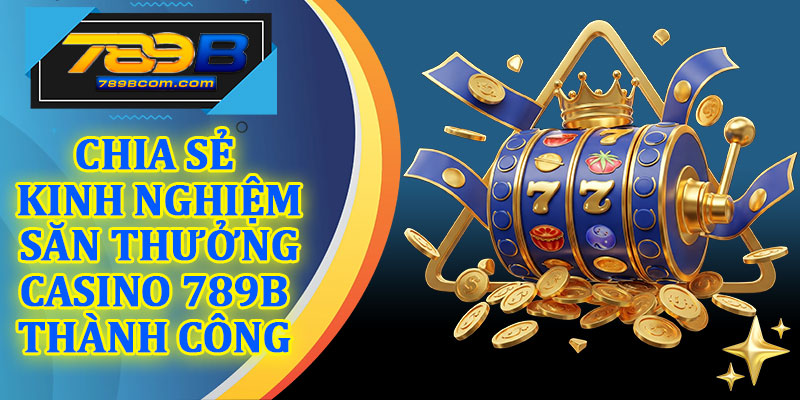 Chia Sẻ Kinh Nghiệm Săn Thưởng Casino 789b Thành Công